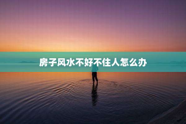 房子风水不好不住人怎么办