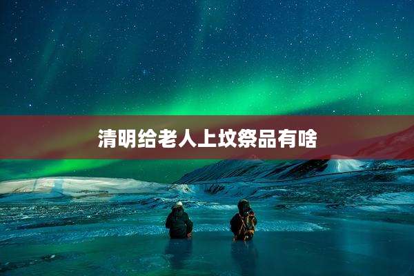 清明给老人上坟祭品有啥
