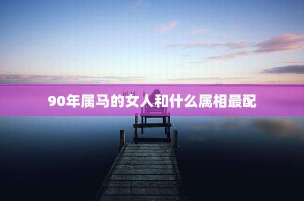 90年属马的女人和什么属相最配