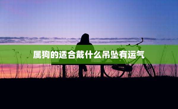 属狗的适合戴什么吊坠有运气