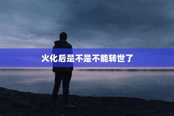 火化后是不是不能转世了