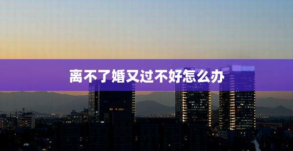 离不了婚又过不好怎么办