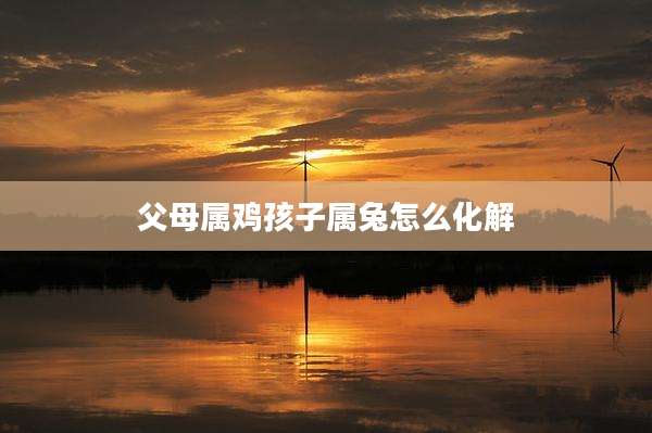 父母属鸡孩子属兔怎么化解