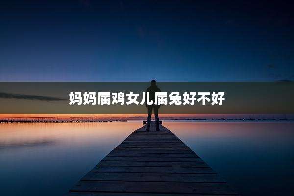 妈妈属鸡女儿属兔好不好