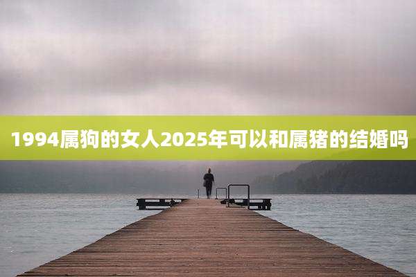 1994属狗的女人2025年可以和属猪的结婚吗