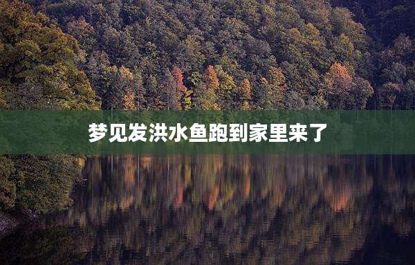 梦见发洪水鱼跑到家里来了