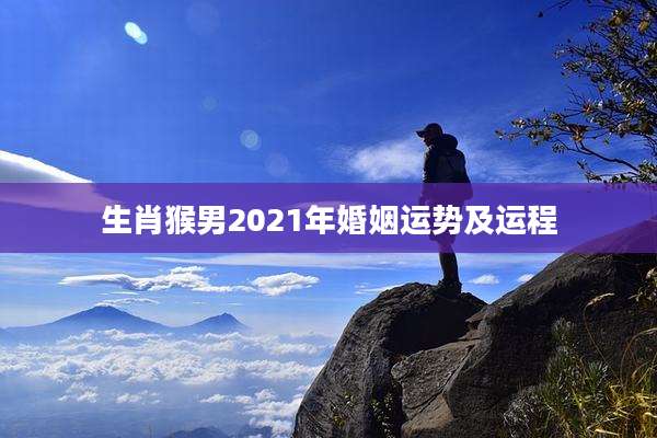 生肖猴男2021年婚姻运势及运程