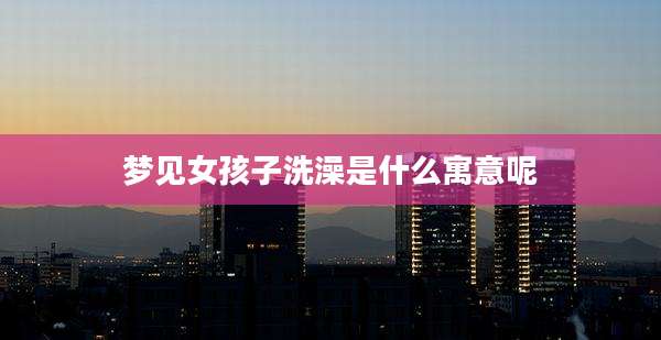 梦见女孩子洗澡是什么寓意呢