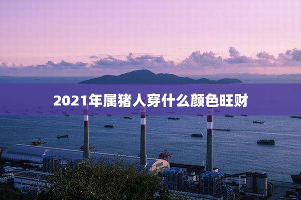 2021年属猪人穿什么颜色旺财