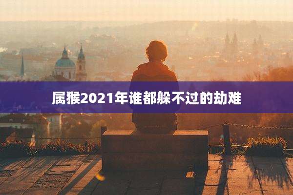 属猴2021年谁都躲不过的劫难