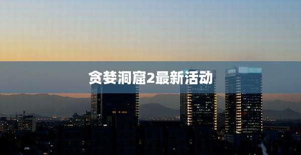 贪婪洞窟2最新活动