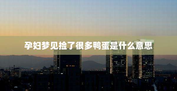 孕妇梦见捡了很多鸭蛋是什么意思