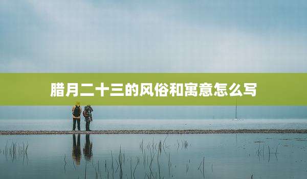 腊月二十三的风俗和寓意怎么写