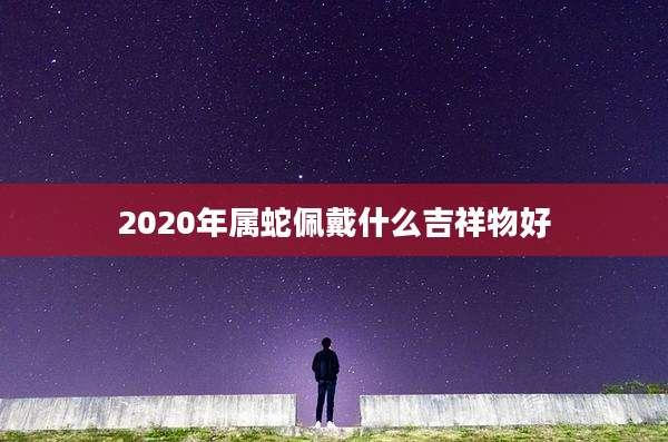 2020年属蛇佩戴什么吉祥物好