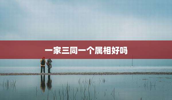 一家三同一个属相好吗