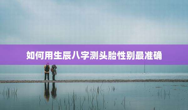 如何用生辰八字测头胎性别最准确