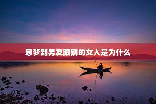 总梦到男友跟别的女人是为什么