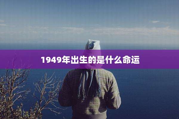 1949年出生的是什么命运