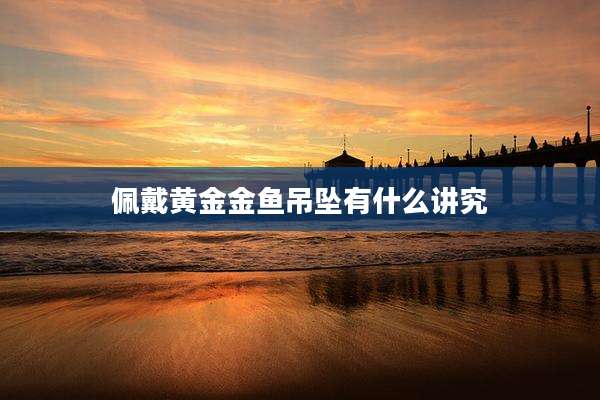 佩戴黄金金鱼吊坠有什么讲究