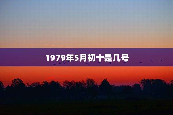 1979年5月初十是几号