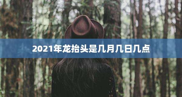 2021年龙抬头是几月几日几点