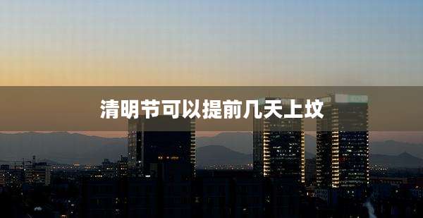 清明节可以提前几天上坟