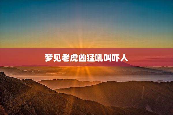 梦见老虎凶猛吼叫吓人