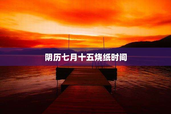阴历七月十五烧纸时间