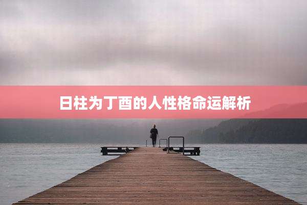 日柱为丁酉的人性格命运解析
