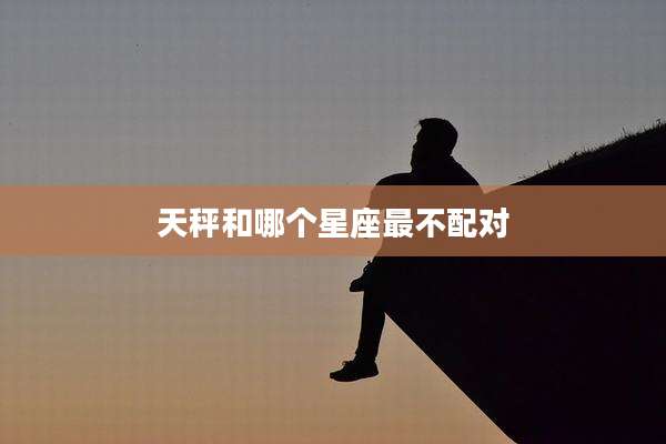 天秤和哪个星座最不配对