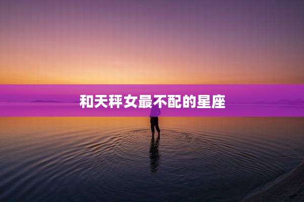 和天秤女最不配的星座
