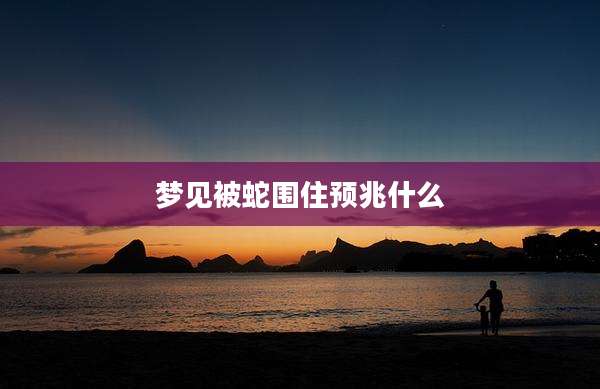 梦见被蛇围住预兆什么