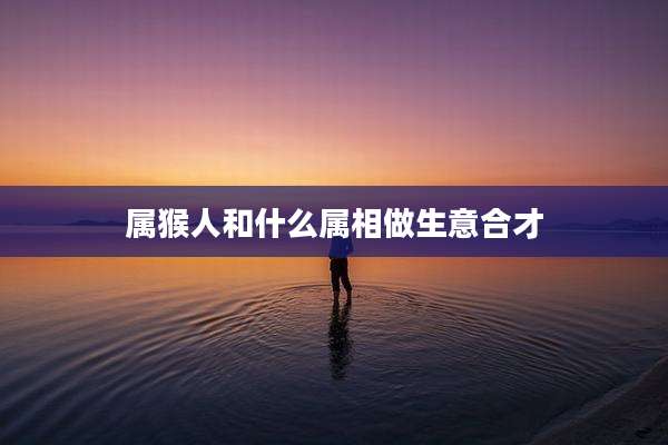 属猴人和什么属相做生意合才