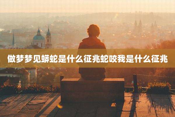 做梦梦见蟒蛇是什么征兆蛇咬我是什么征兆