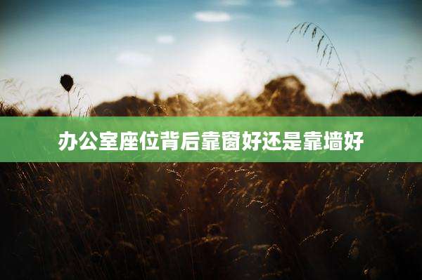 办公室座位背后靠窗好还是靠墙好