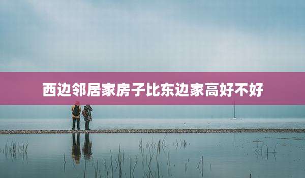 西边邻居家房子比东边家高好不好