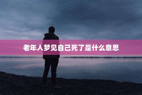 老年人梦见自己死了是什么意思