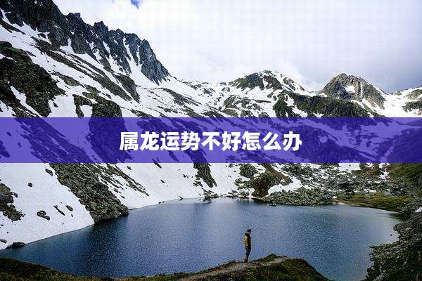 属龙运势不好怎么办
