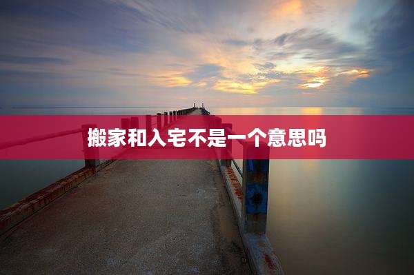 搬家和入宅不是一个意思吗