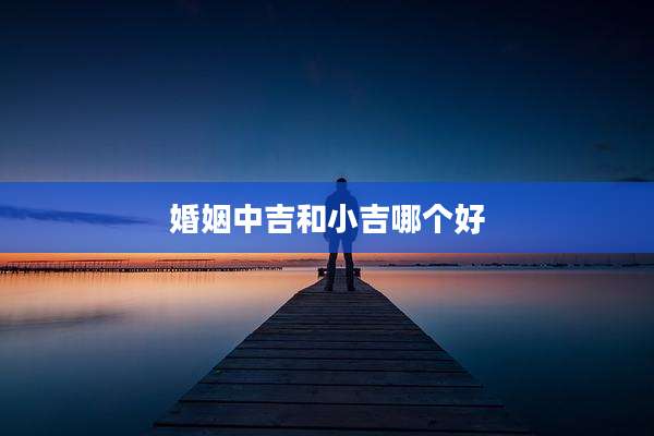 婚姻中吉和小吉哪个好