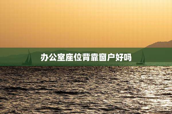 办公室座位背靠窗户好吗