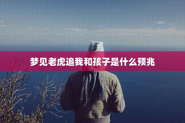 梦见老虎追我和孩子是什么预兆