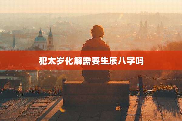 犯太岁化解需要生辰八字吗