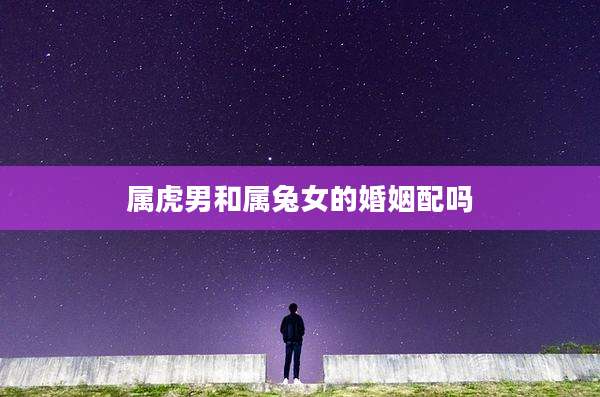 属虎男和属兔女的婚姻配吗