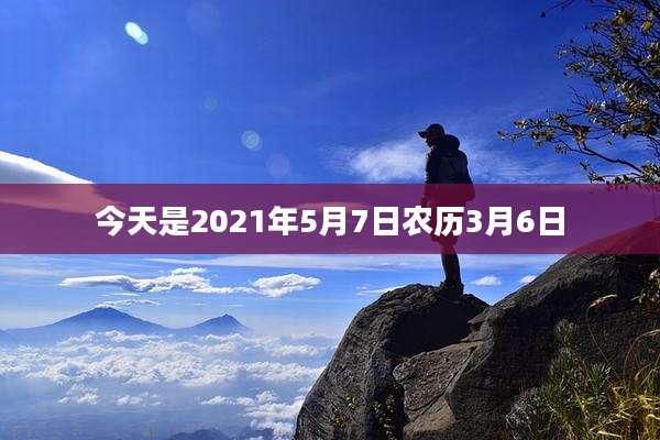 今天是2021年5月7日农历3月6日