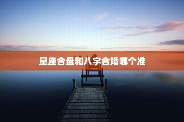 星座合盘和八字合婚哪个准