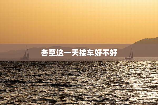 冬至这一天接车好不好