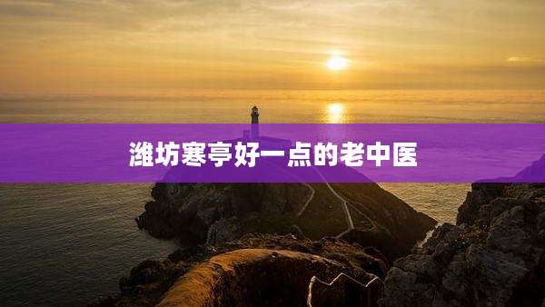 潍坊寒亭好一点的老中医