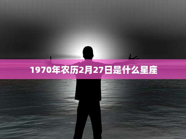 1970年农历2月27日是什么星座