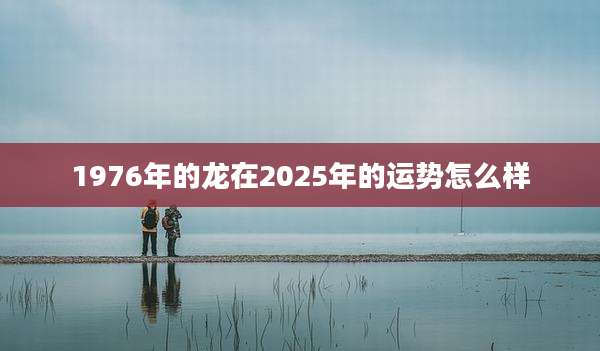 1976年的龙在2025年的运势怎么样